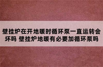 壁挂炉在开地暖时循环泵一直运转会坏吗 壁挂炉地暖有必要加循环泵吗